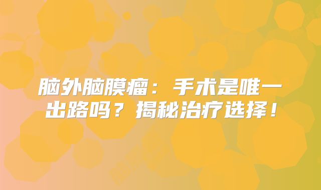 脑外脑膜瘤：手术是唯一出路吗？揭秘治疗选择！