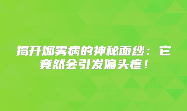 揭开烟雾病的神秘面纱：它竟然会引发偏头疼！