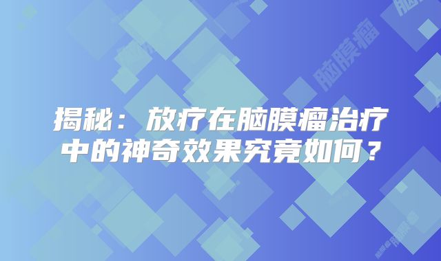 揭秘：放疗在脑膜瘤治疗中的神奇效果究竟如何？