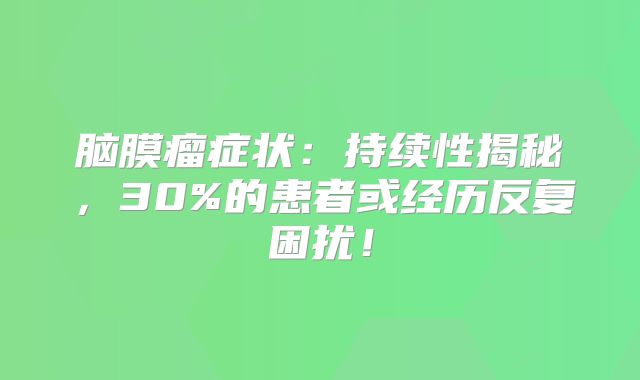 脑膜瘤症状：持续性揭秘，30%的患者或经历反复困扰！