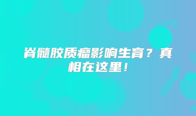 脊髓胶质瘤影响生育？真相在这里！