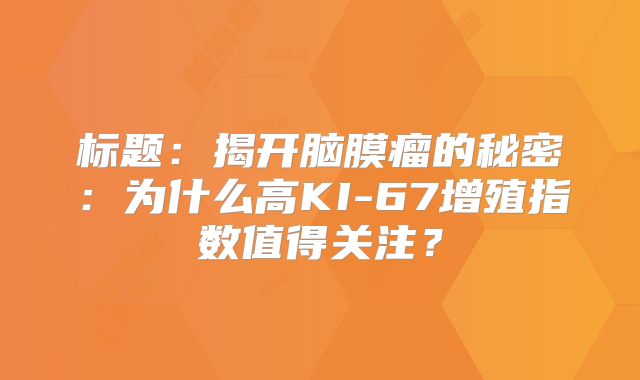 标题：揭开脑膜瘤的秘密：为什么高KI-67增殖指数值得关注？