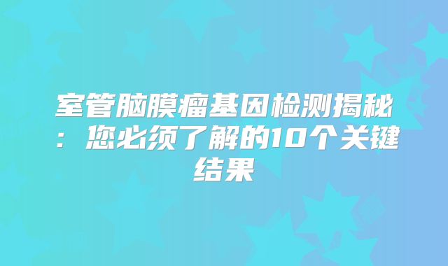 室管脑膜瘤基因检测揭秘：您必须了解的10个关键结果