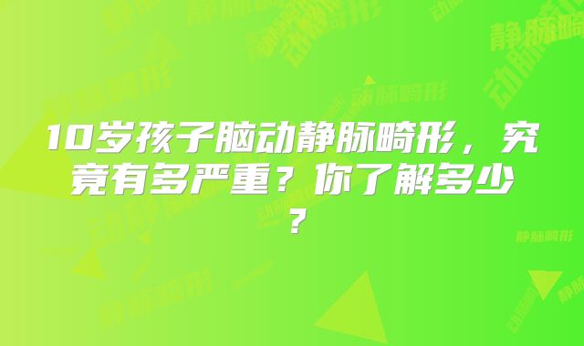 10岁孩子脑动静脉畸形，究竟有多严重？你了解多少？