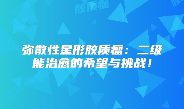 弥散性星形胶质瘤：二级能治愈的希望与挑战！