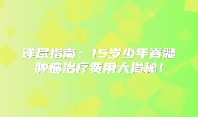 详尽指南：15岁少年脊髓肿瘤治疗费用大揭秘！