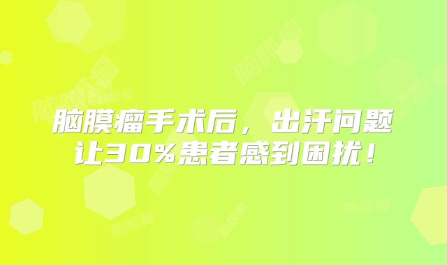 脑膜瘤手术后，出汗问题让30%患者感到困扰！