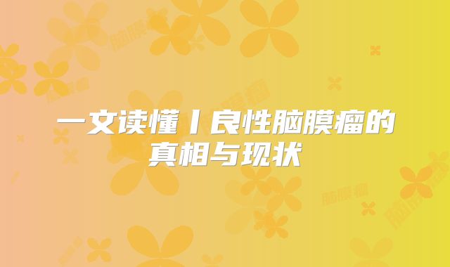 一文读懂丨良性脑膜瘤的真相与现状