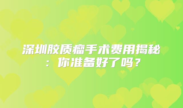 深圳胶质瘤手术费用揭秘：你准备好了吗？