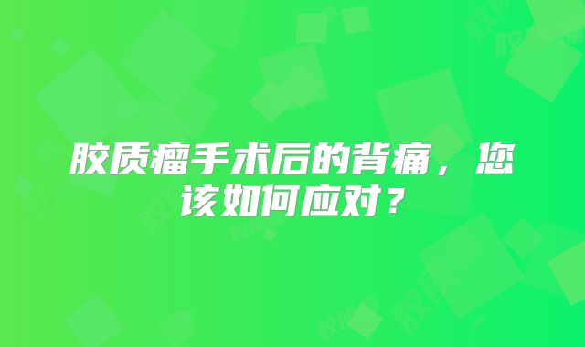 胶质瘤手术后的背痛，您该如何应对？