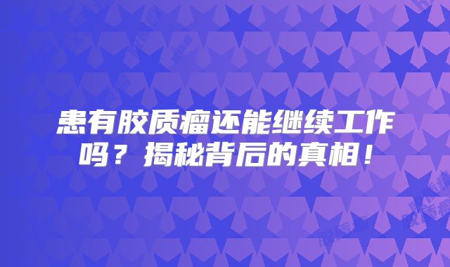 患有胶质瘤还能继续工作吗？揭秘背后的真相！