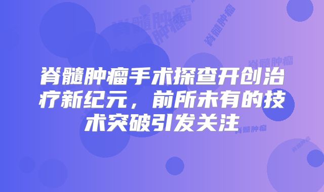 脊髓肿瘤手术探查开创治疗新纪元，前所未有的技术突破引发关注