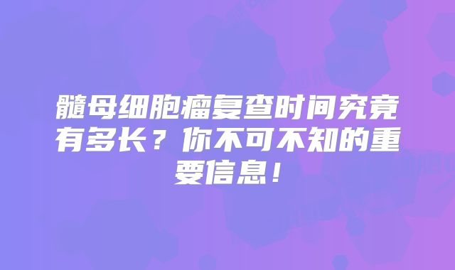 髓母细胞瘤复查时间究竟有多长？你不可不知的重要信息！