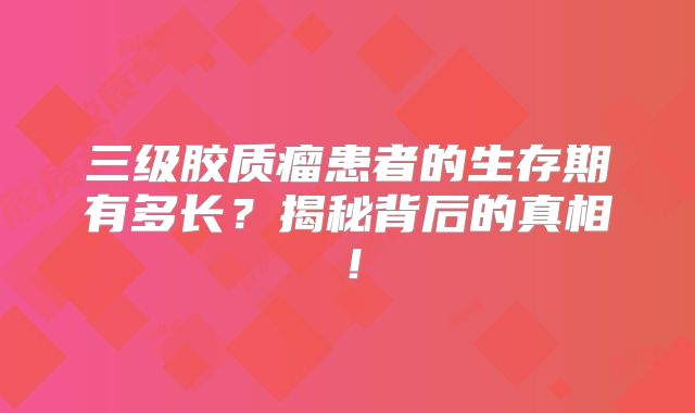 三级胶质瘤患者的生存期有多长？揭秘背后的真相！