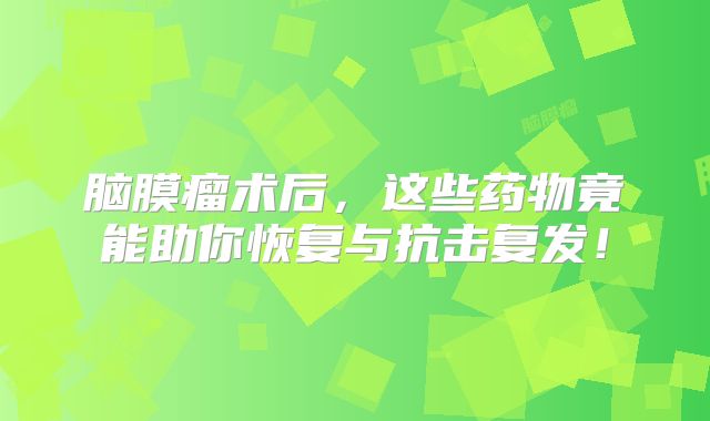 脑膜瘤术后，这些药物竟能助你恢复与抗击复发！