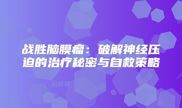 战胜脑膜瘤：破解神经压迫的治疗秘密与自救策略