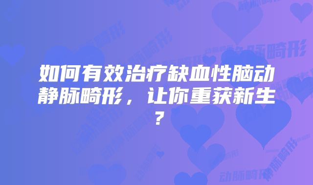 如何有效治疗缺血性脑动静脉畸形，让你重获新生？