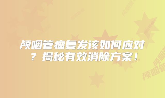 颅咽管瘤复发该如何应对？揭秘有效消除方案！