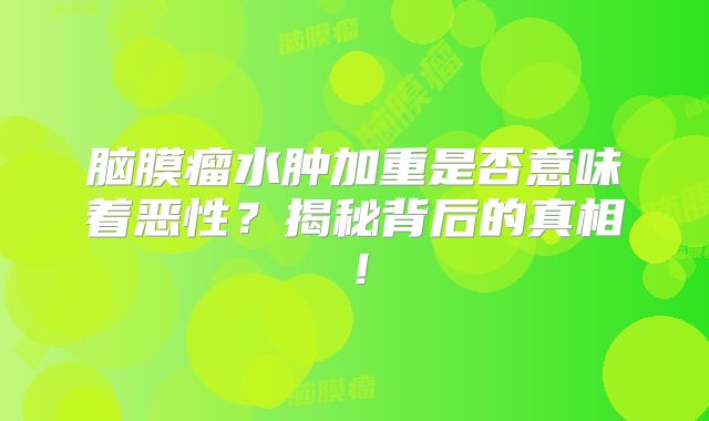 脑膜瘤水肿加重是否意味着恶性？揭秘背后的真相！