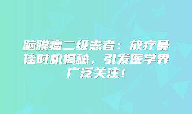 脑膜瘤二级患者：放疗最佳时机揭秘，引发医学界广泛关注！