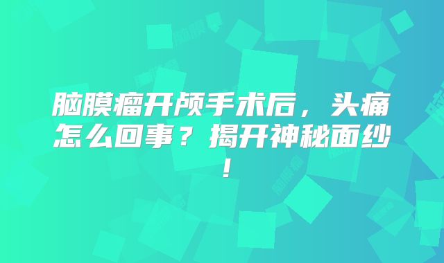 脑膜瘤开颅手术后，头痛怎么回事？揭开神秘面纱！