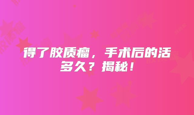 得了胶质瘤，手术后的活多久？揭秘！