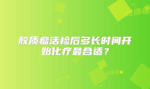 胶质瘤活检后多长时间开始化疗最合适？