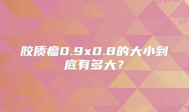 胶质瘤0.9x0.8的大小到底有多大？