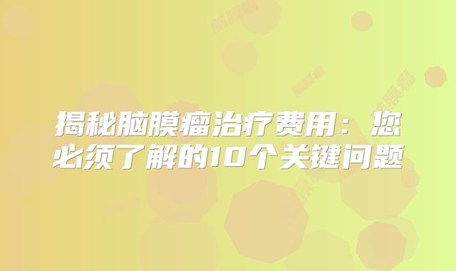 揭秘脑膜瘤治疗费用：您必须了解的10个关键问题
