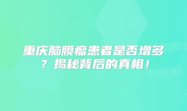 重庆脑膜瘤患者是否增多？揭秘背后的真相！