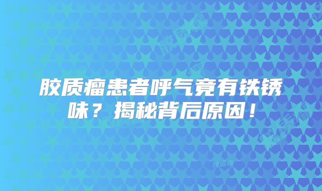 胶质瘤患者呼气竟有铁锈味？揭秘背后原因！