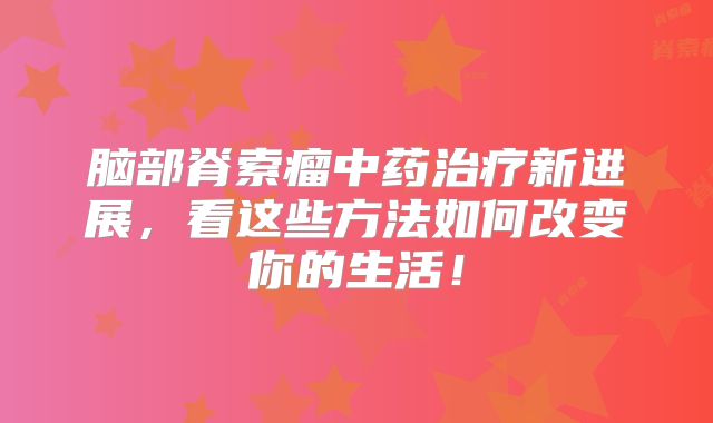 脑部脊索瘤中药治疗新进展，看这些方法如何改变你的生活！