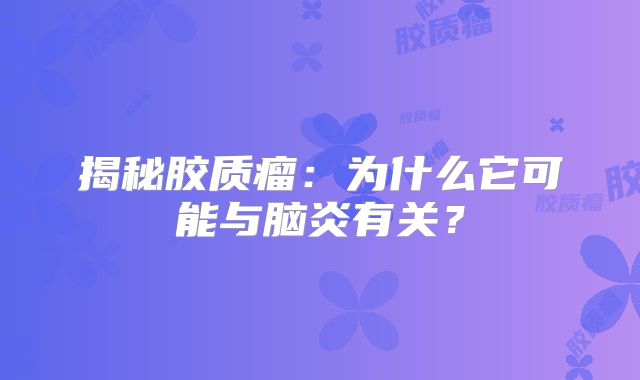 揭秘胶质瘤：为什么它可能与脑炎有关？