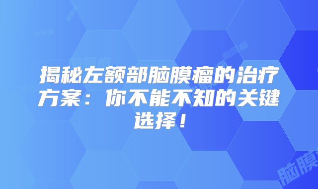 揭秘左额部脑膜瘤的治疗方案：你不能不知的关键选择！