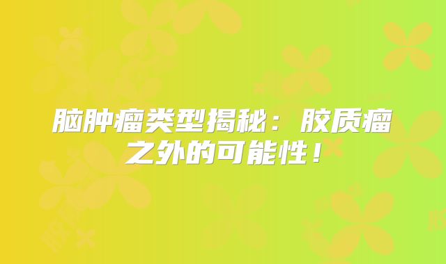 脑肿瘤类型揭秘：胶质瘤之外的可能性！