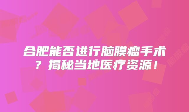 合肥能否进行脑膜瘤手术？揭秘当地医疗资源！