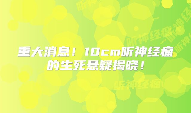 重大消息！10cm听神经瘤的生死悬疑揭晓！