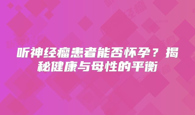 听神经瘤患者能否怀孕？揭秘健康与母性的平衡