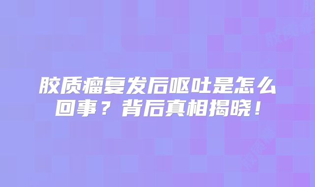 胶质瘤复发后呕吐是怎么回事？背后真相揭晓！