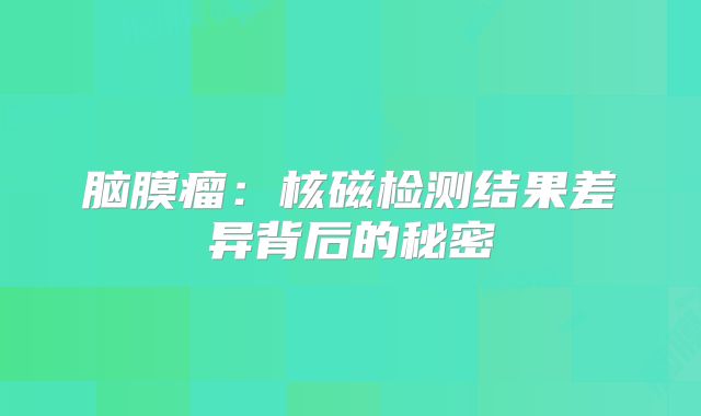 脑膜瘤：核磁检测结果差异背后的秘密