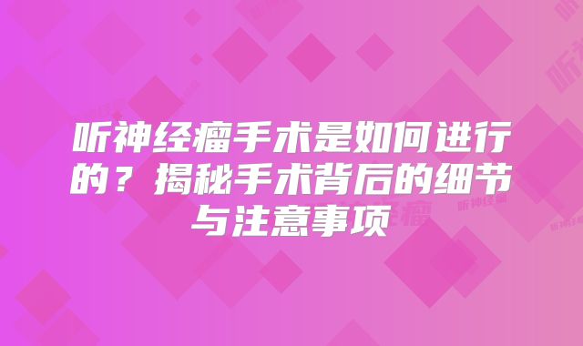 听神经瘤手术是如何进行的？揭秘手术背后的细节与注意事项