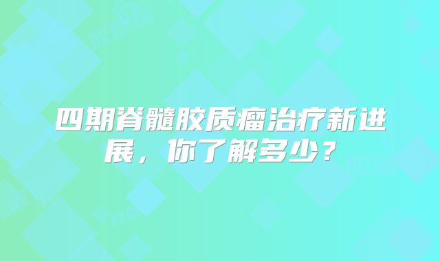四期脊髓胶质瘤治疗新进展，你了解多少？