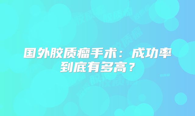国外胶质瘤手术：成功率到底有多高？