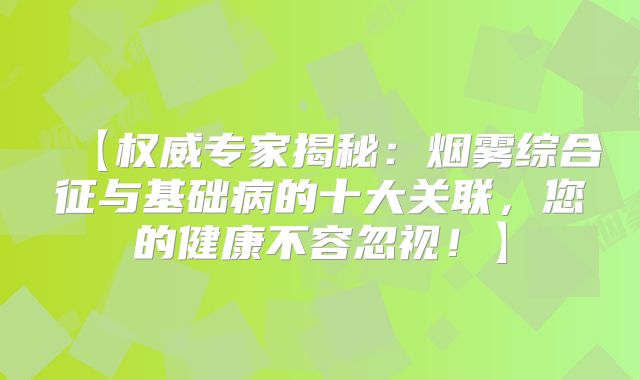 【权威专家揭秘：烟雾综合征与基础病的十大关联，您的健康不容忽视！】