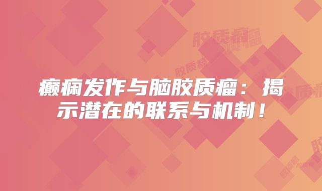 癫痫发作与脑胶质瘤：揭示潜在的联系与机制！