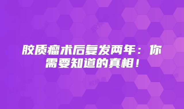 胶质瘤术后复发两年：你需要知道的真相！