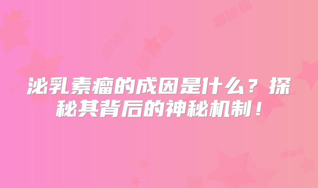泌乳素瘤的成因是什么？探秘其背后的神秘机制！