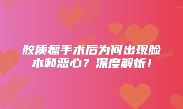 胶质瘤手术后为何出现脸木和恶心？深度解析！