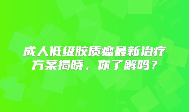 成人低级胶质瘤最新治疗方案揭晓，你了解吗？