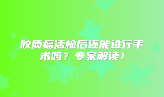 胶质瘤活检后还能进行手术吗？专家解读！